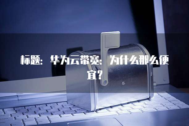 标题:华为云带宽:为什么那么便宜?