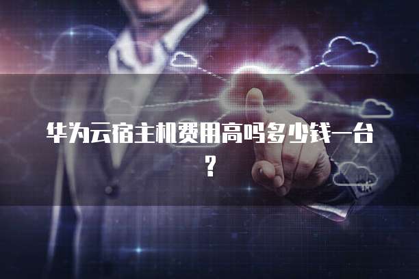 华为云宿主机费用高吗多少钱一台?