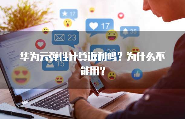 华为云弹性计算返利吗?为什么不能用?