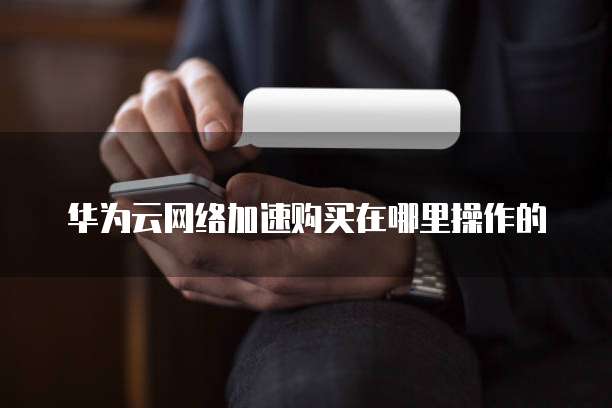 华为云网络加速购买在哪里操作的