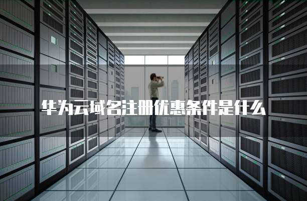 华为云域名注册优惠条件是什么