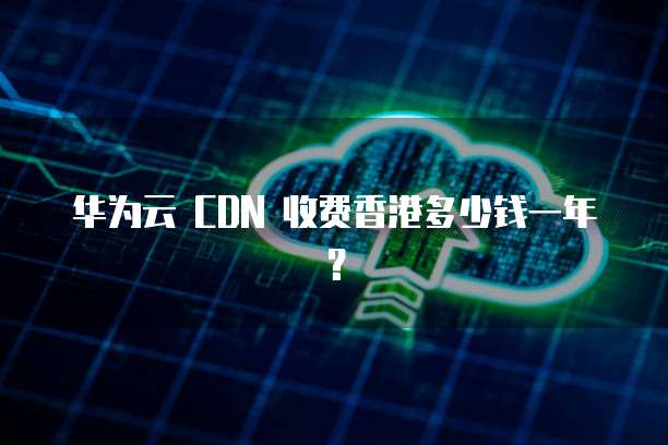 华为云 CDN 收费香港多少钱一年?