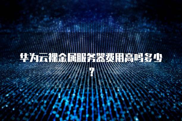 华为云裸金属服务器费用高吗多少?