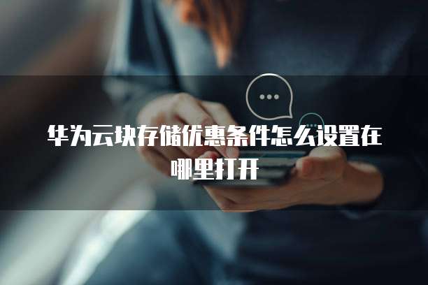 华为云块存储优惠条件怎么设置在哪里打开