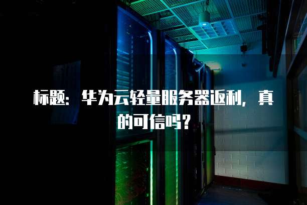 标题:华为云轻量服务器返利,真的可信吗?