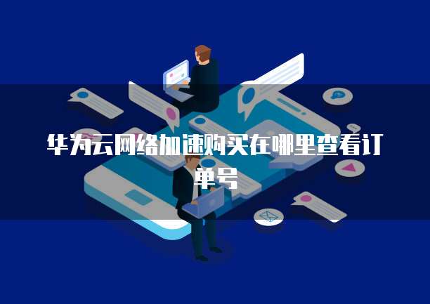 华为云网络加速购买在哪里查看订单号