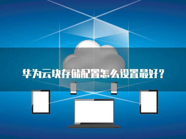 华为云块存储配置怎么设置最好?
