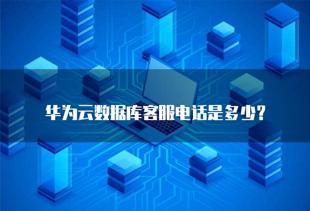 华为云数据库客服电话是多少?