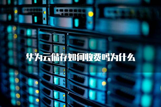 华为云储存如何收费吗为什么