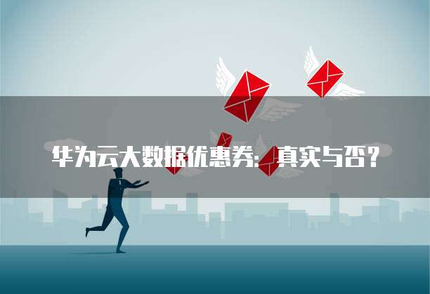 华为云大数据优惠券：真实与否？