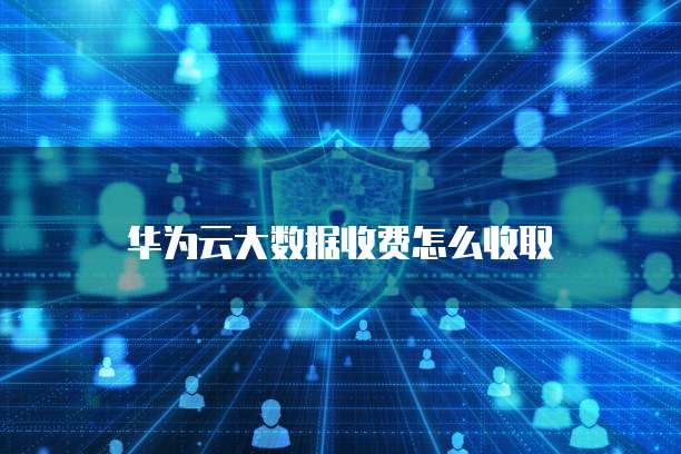 华为云大数据收费怎么收取