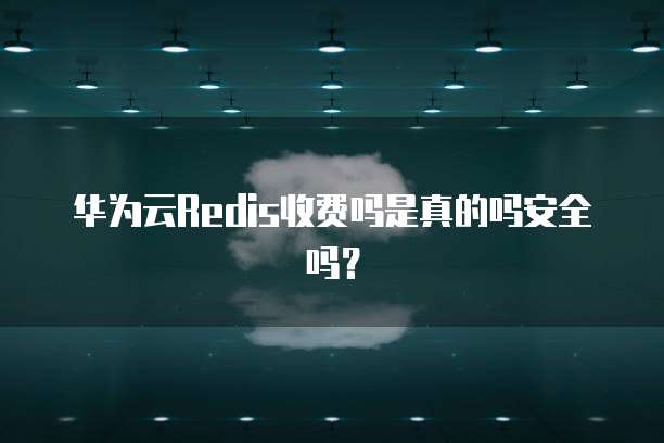 华为云Redis收费吗是真的吗安全吗？