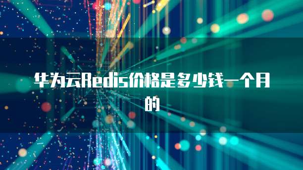 华为云Redis价格是多少钱一个月的