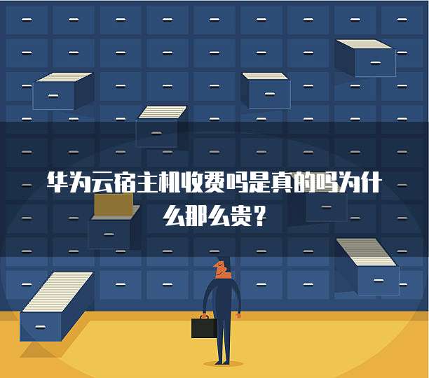 华为云宿主机收费吗是真的吗为什么那么贵?