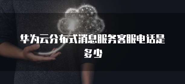 华为云分布式消息服务客服电话是多少