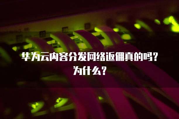 华为云内容分发网络返佣真的吗?为什么?