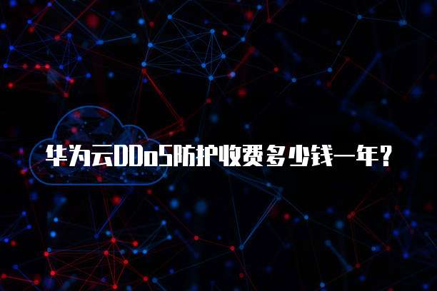 华为云DDoS防护收费多少钱一年？