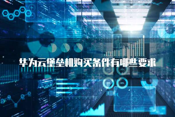 华为云堡垒机购买条件有哪些要求