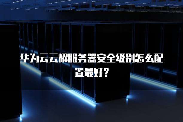 华为云云耀服务器安全级别怎么配置最好?