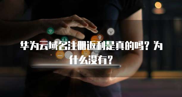 华为云域名注册返利是真的吗？为什么没有？
