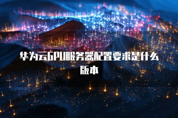 华为云GPU服务器配置要求是什么版本