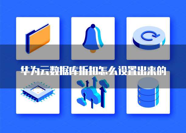 华为云数据库折扣怎么设置出来的