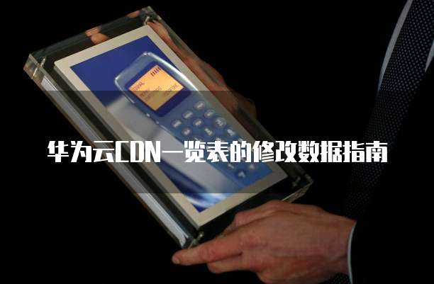 华为云CDN一览表的修改数据指南