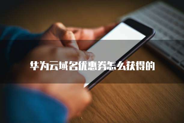 华为云域名优惠券怎么获得的