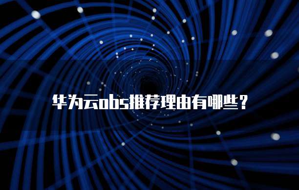 华为云obs推荐理由有哪些?