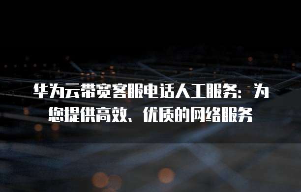 华为云带宽客服电话人工服务:为您提供高效、优质的网络服务