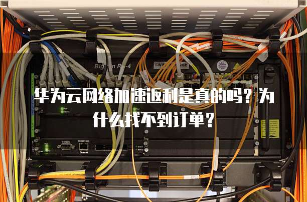 华为云网络加速返利是真的吗?为什么找不到订单?