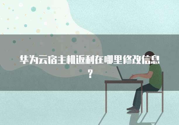 华为云宿主机返利在哪里修改信息?