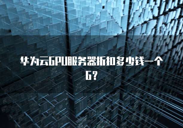 华为云GPU服务器折扣多少钱一个G?