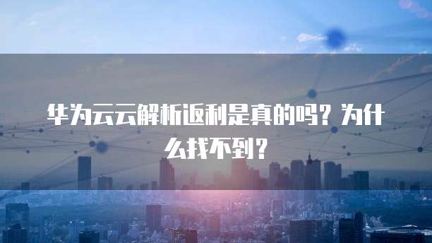华为云云解析返利是真的吗?为什么找不到?