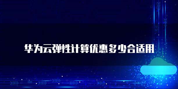 华为云弹性计算优惠多少合适用