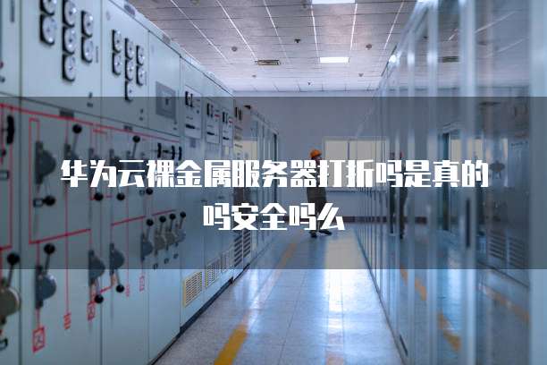 华为云裸金属服务器打折吗是真的吗安全吗么