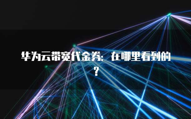 华为云带宽代金券：在哪里看到的？