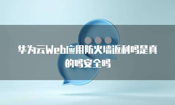 华为云Web应用防火墙返利吗是真的吗安全吗