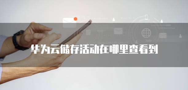 华为云储存活动在哪里查看到