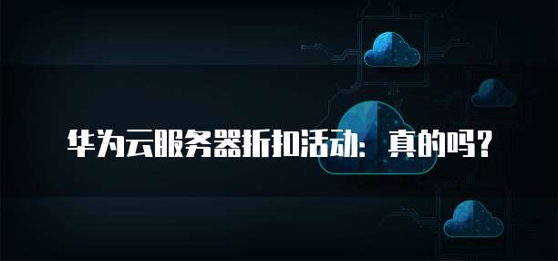 华为云服务器折扣活动:真的吗?