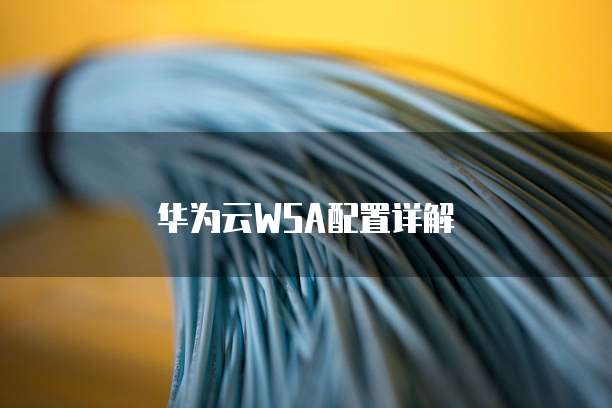 华为云WSA配置详解