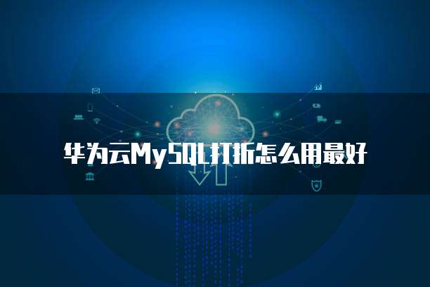 华为云MySQL打折怎么用最好