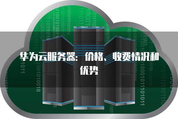 华为云服务器:价格、收费情况和优势