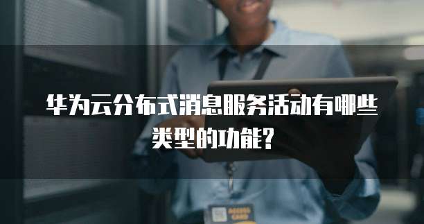 华为云分布式消息服务活动有哪些类型的功能?