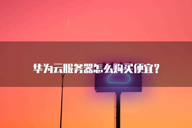 华为云服务器怎么购买便宜?