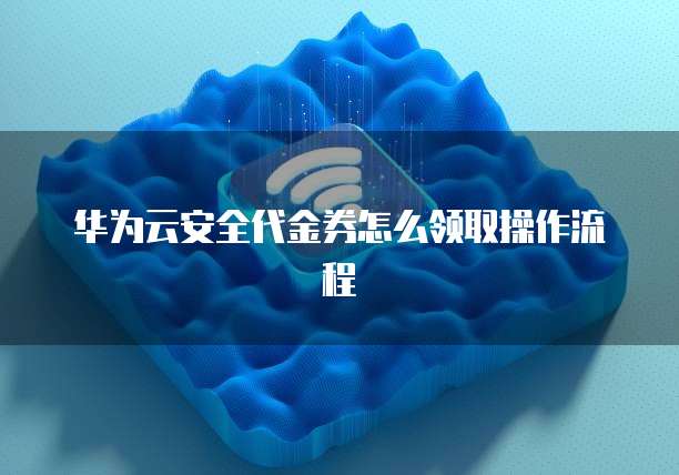 华为云安全代金券怎么领取操作流程