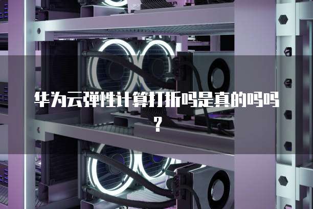 华为云弹性计算打折吗是真的吗吗?