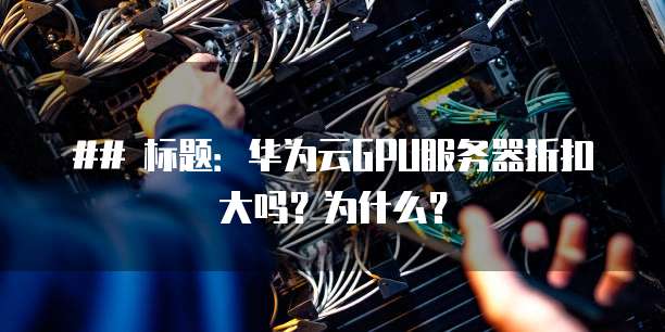 ## 标题:华为云GPU服务器折扣大吗?为什么?