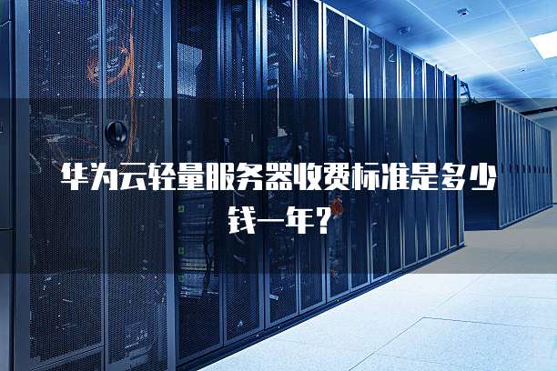 华为云轻量服务器收费标准是多少钱一年?