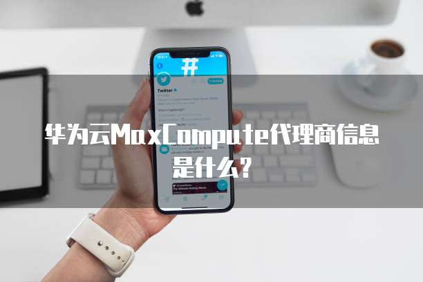 华为云MaxCompute代理商信息是什么?